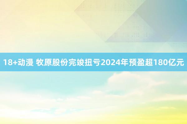 18+动漫 牧原股份完竣扭亏2024年预盈超180亿元