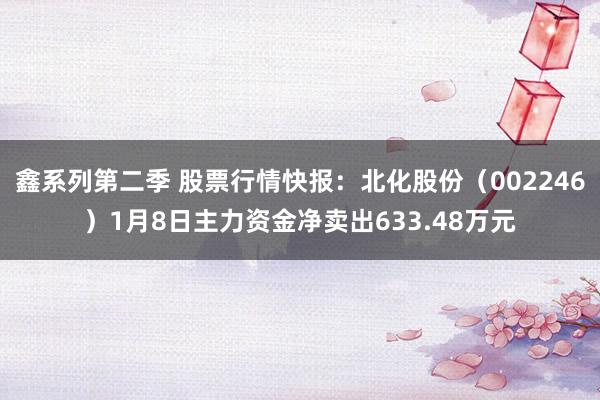 鑫系列第二季 股票行情快报：北化股份（002246）1月8日主力资金净卖出633.48万元