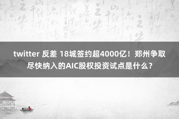 twitter 反差 18城签约超4000亿！郑州争取尽快纳入的AIC股权投资试点是什么？