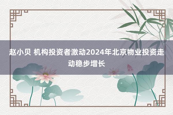 赵小贝 机构投资者激动2024年北京物业投资走动稳步增长