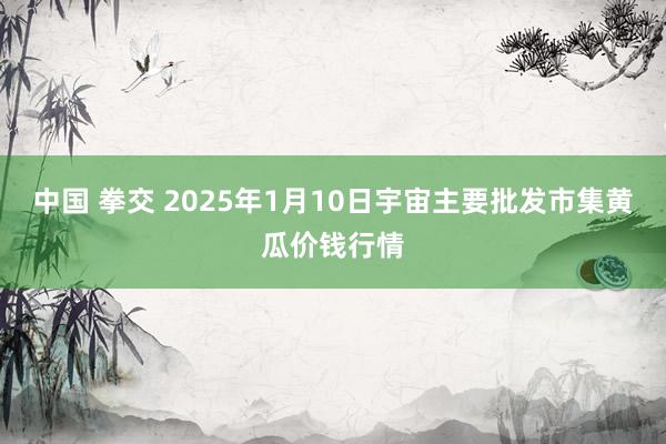 中国 拳交 2025年1月10日宇宙主要批发市集黄瓜价钱行情