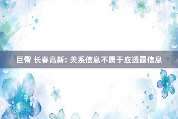 巨臀 长春高新: 关系信息不属于应透露信息