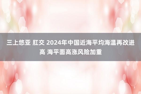 三上悠亚 肛交 2024年中国近海平均海温再改进高 海平面高涨风险加重