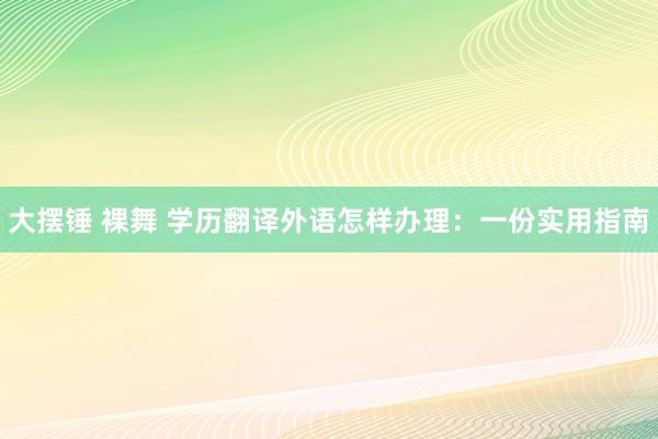 大摆锤 裸舞 学历翻译外语怎样办理：一份实用指南