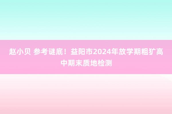 赵小贝 参考谜底！益阳市2024年放学期粗犷高中期末质地检测