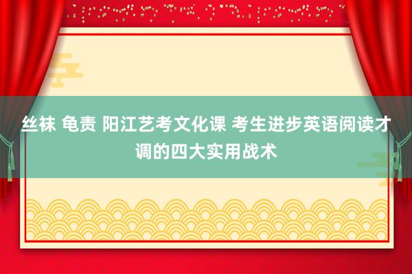 丝袜 龟责 阳江艺考文化课 考生进步英语阅读才调的四大实用战术