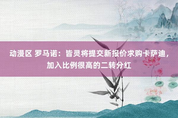 动漫区 罗马诺：皆灵将提交新报价求购卡萨迪，加入比例很高的二转分红