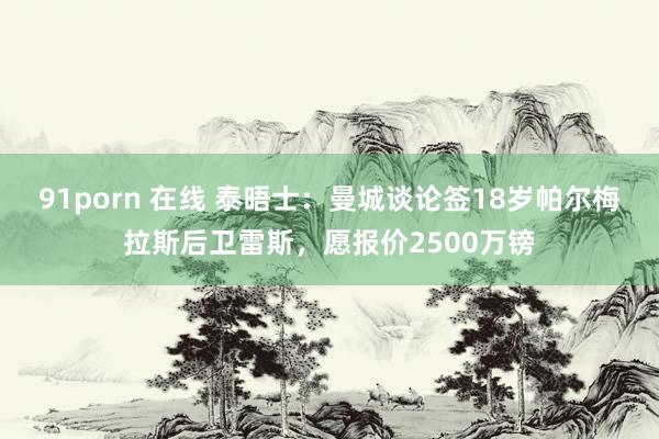 91porn 在线 泰晤士：曼城谈论签18岁帕尔梅拉斯后卫雷斯，愿报价2500万镑