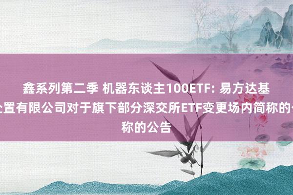 鑫系列第二季 机器东谈主100ETF: 易方达基金处置有限公司对于旗下部分深交所ETF变更场内简称的公告