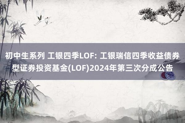 初中生系列 工银四季LOF: 工银瑞信四季收益债券型证券投资基金(LOF)2024年第三次分成公告