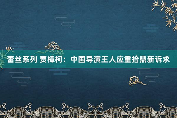 蕾丝系列 贾樟柯：中国导演王人应重拾鼎新诉求