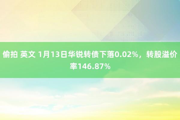 偷拍 英文 1月13日华锐转债下落0.02%，转股溢价率146.87%