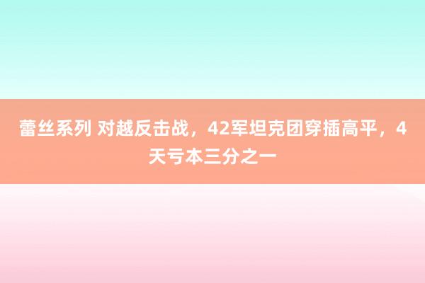 蕾丝系列 对越反击战，42军坦克团穿插高平，4天亏本三分之一