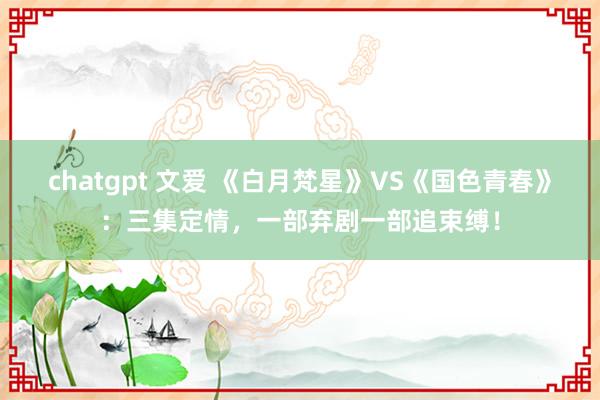 chatgpt 文爱 《白月梵星》VS《国色青春》：三集定情，一部弃剧一部追束缚！