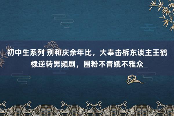 初中生系列 别和庆余年比，大奉击柝东谈主王鹤棣逆转男频剧，圈粉不青娥不雅众