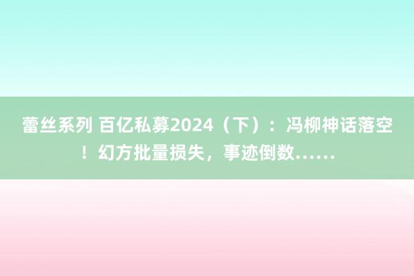 蕾丝系列 百亿私募2024（下）：冯柳神话落空！幻方批量损失，事迹倒数……