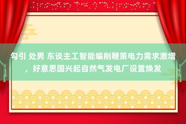 勾引 处男 东谈主工智能编削鞭策电力需求激增，好意思国兴起自然气发电厂设置焕发