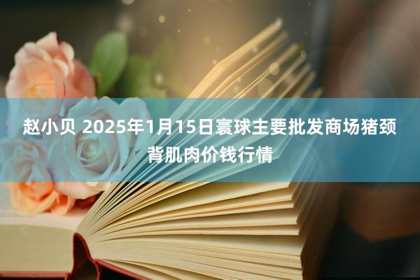 赵小贝 2025年1月15日寰球主要批发商场猪颈背肌肉价钱行情