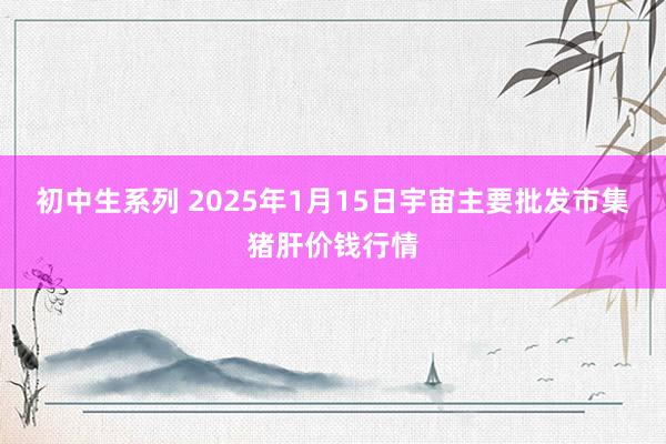 初中生系列 2025年1月15日宇宙主要批发市集猪肝价钱行情