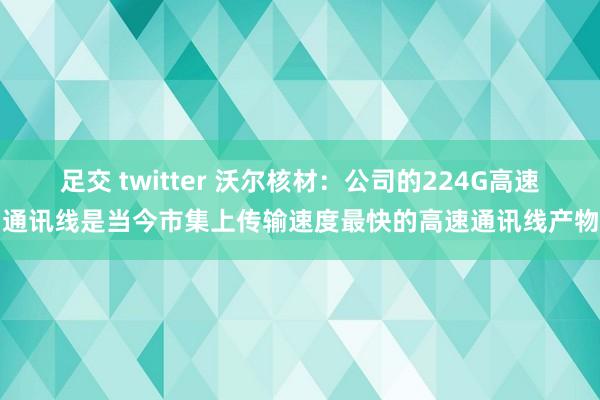 足交 twitter 沃尔核材：公司的224G高速通讯线是当今市集上传输速度最快的高速通讯线产物