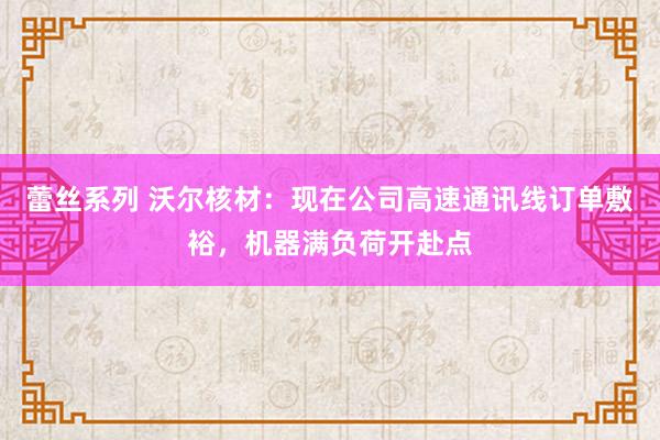 蕾丝系列 沃尔核材：现在公司高速通讯线订单敷裕，机器满负荷开赴点