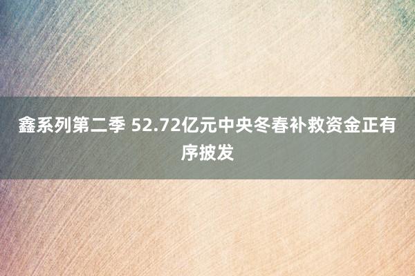 鑫系列第二季 52.72亿元中央冬春补救资金正有序披发