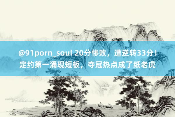 @91porn_soul 20分惨败，遭逆转33分！定约第一涌现短板，夺冠热点成了纸老虎