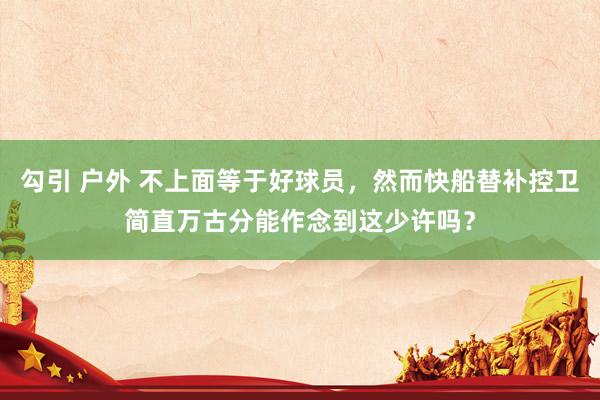 勾引 户外 不上面等于好球员，然而快船替补控卫简直万古分能作念到这少许吗？