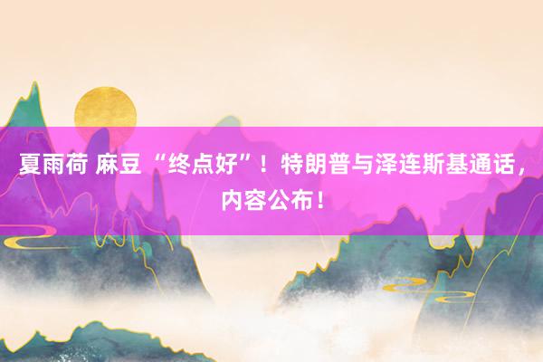 夏雨荷 麻豆 “终点好”！特朗普与泽连斯基通话，内容公布！