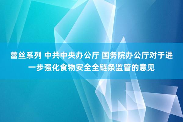 蕾丝系列 中共中央办公厅 国务院办公厅对于进一步强化食物安全全链条监管的意见