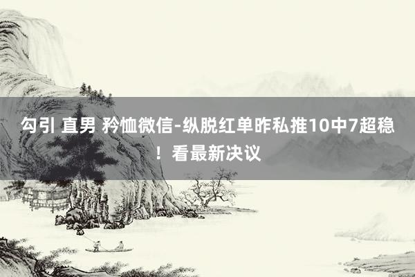 勾引 直男 矜恤微信-纵脱红单昨私推10中7超稳！看最新决议