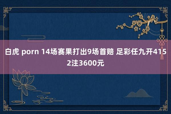 白虎 porn 14场赛果打出9场首赔 足彩任九开4152注3600元