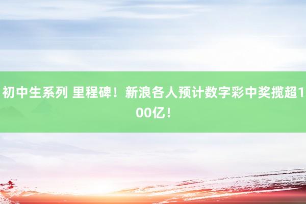 初中生系列 里程碑！新浪各人预计数字彩中奖揽超100亿！